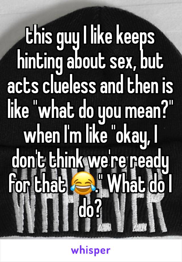this guy I like keeps hinting about sex, but acts clueless and then is like "what do you mean?" when I'm like "okay, I don't think we're ready for that 😂." What do I do?