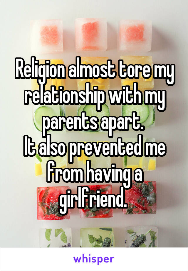 Religion almost tore my relationship with my parents apart. 
It also prevented me from having a girlfriend. 