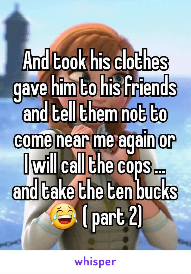 And took his clothes gave him to his friends and tell them not to come near me again or I will call the cops ... and take the ten bucks😂 ( part 2)