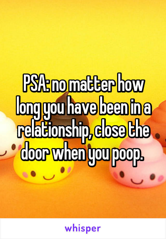 PSA: no matter how long you have been in a relationship, close the door when you poop. 