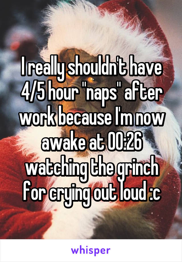 I really shouldn't have 4/5 hour "naps" after work because I'm now awake at 00:26 watching the grinch for crying out loud :c