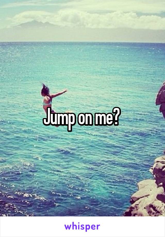 Jump on me? 