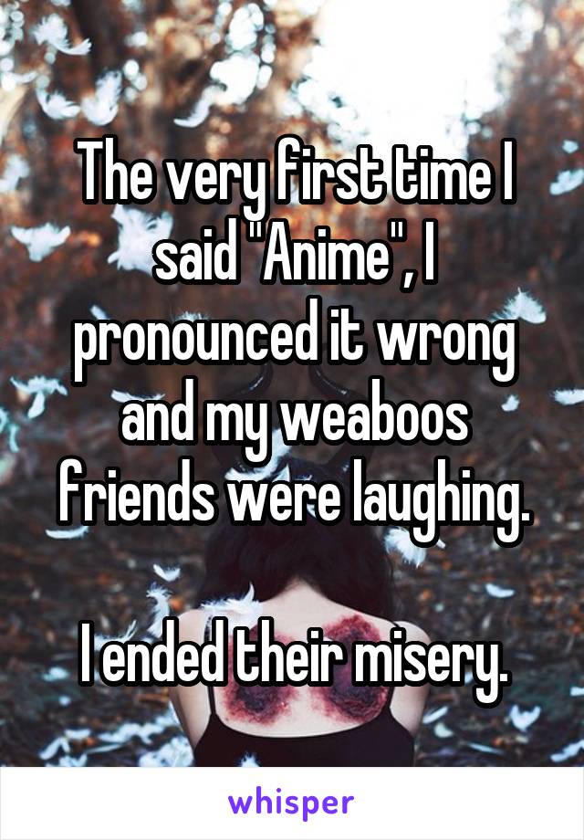 The very first time I said "Anime", I pronounced it wrong and my weaboos friends were laughing.

I ended their misery.
