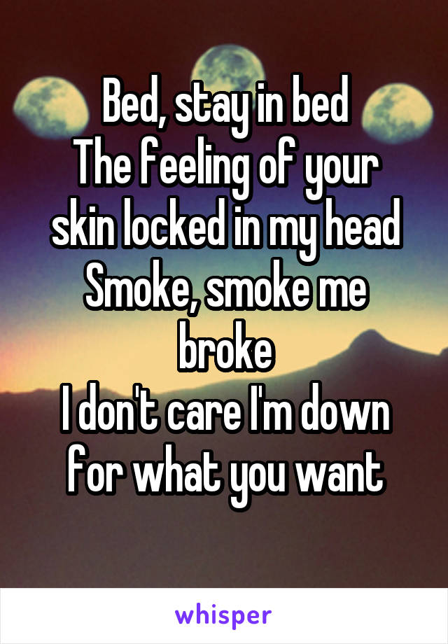 Bed, stay in bed
The feeling of your skin locked in my head
Smoke, smoke me broke
I don't care I'm down for what you want
