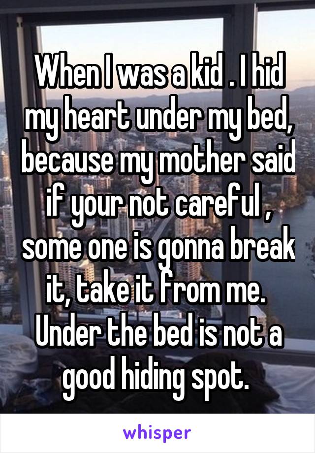 When I was a kid . I hid my heart under my bed, because my mother said if your not careful , some one is gonna break it, take it from me.  Under the bed is not a good hiding spot. 