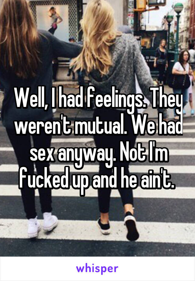 Well, I had feelings. They weren't mutual. We had sex anyway. Not I'm fucked up and he ain't. 