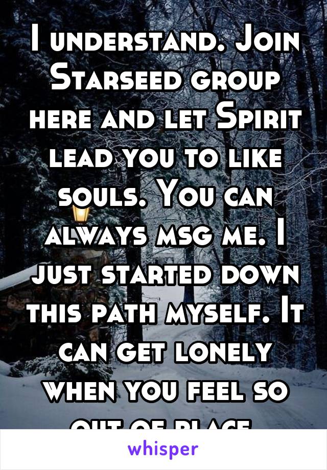 I understand. Join Starseed group here and let Spirit lead you to like souls. You can always msg me. I just started down this path myself. It can get lonely when you feel so out of place.