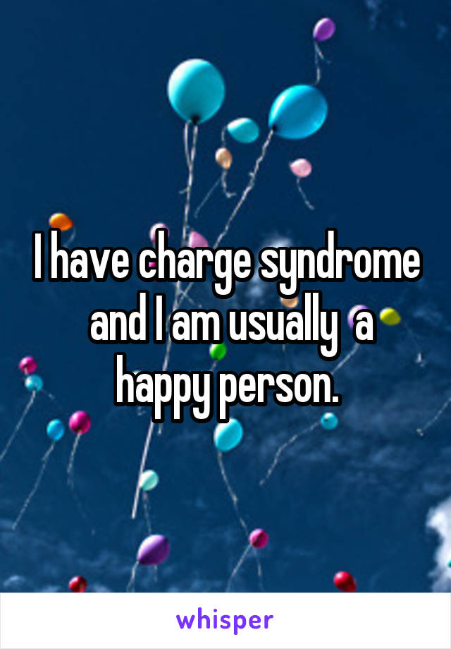 I have charge syndrome  and I am usually  a happy person.