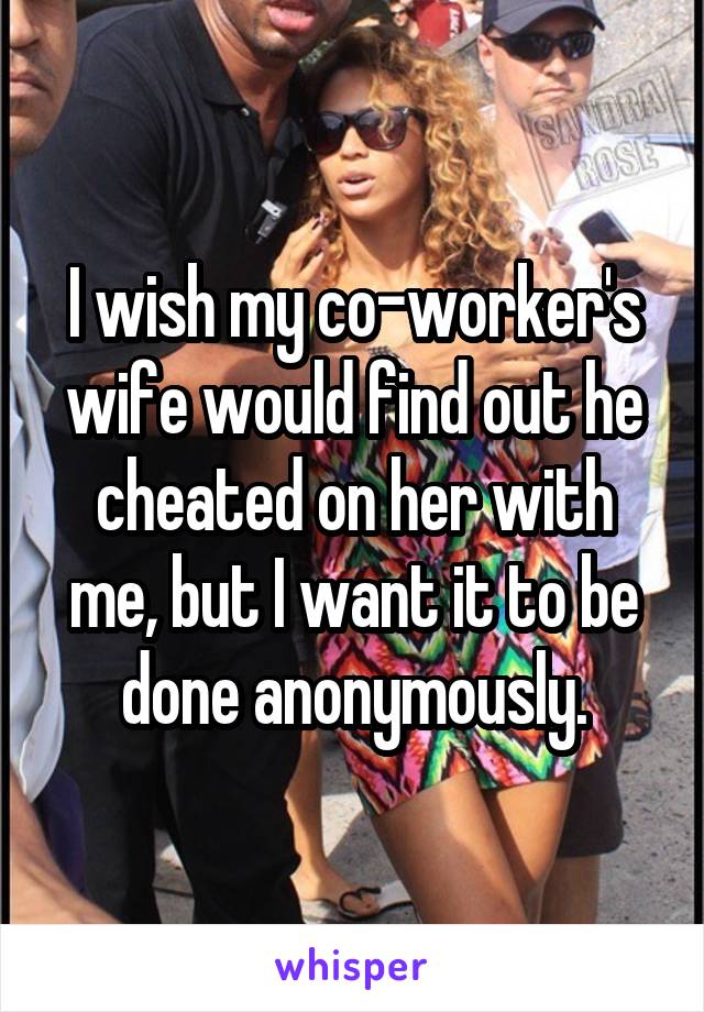 I wish my co-worker's wife would find out he cheated on her with me, but I want it to be done anonymously.