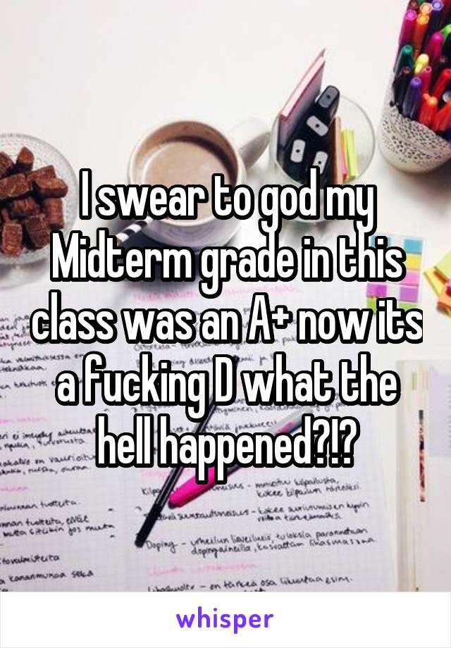 I swear to god my Midterm grade in this class was an A+ now its a fucking D what the hell happened?!?