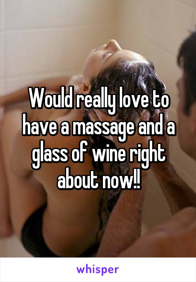 Would really love to have a massage and a glass of wine right about now!!