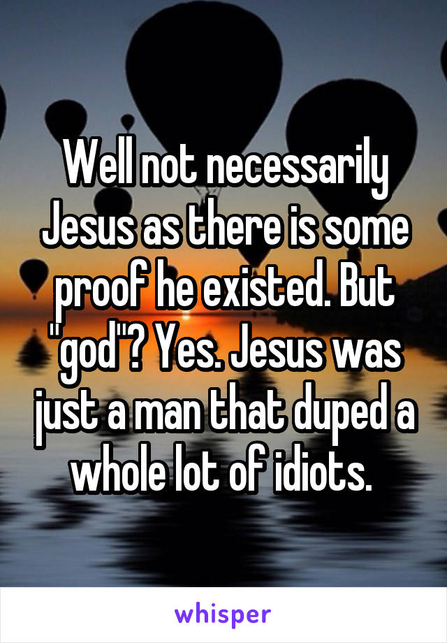 Well not necessarily Jesus as there is some proof he existed. But "god"? Yes. Jesus was just a man that duped a whole lot of idiots. 