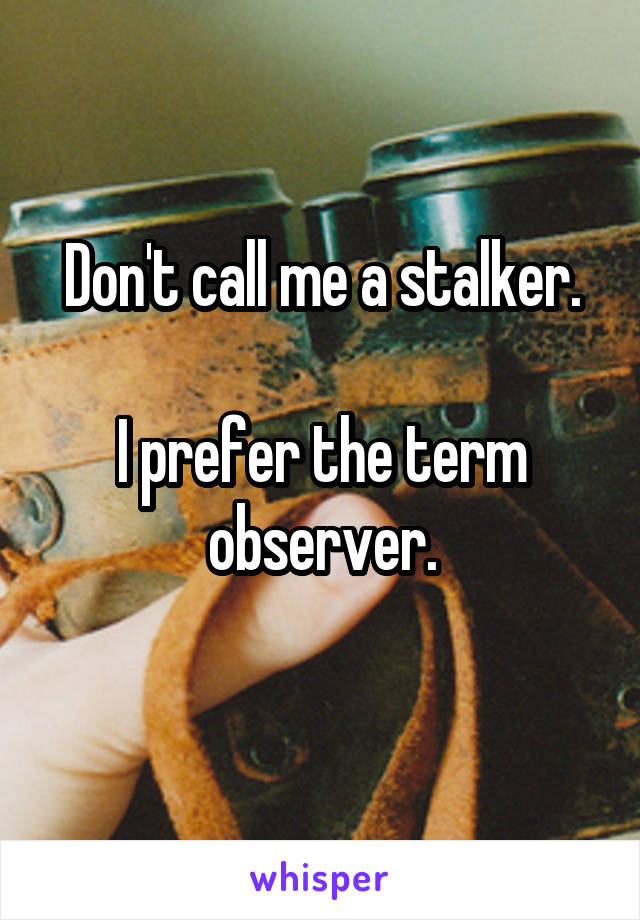 Don't call me a stalker.

I prefer the term observer.
