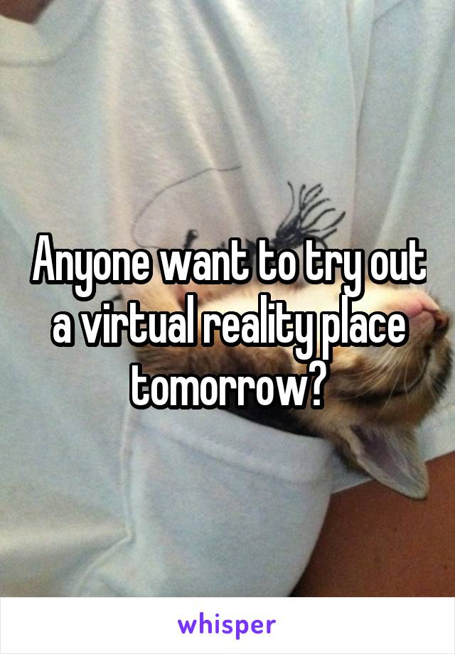 Anyone want to try out a virtual reality place tomorrow?