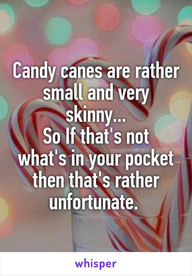 Candy canes are rather small and very skinny...
So If that's not what's in your pocket then that's rather unfortunate. 
