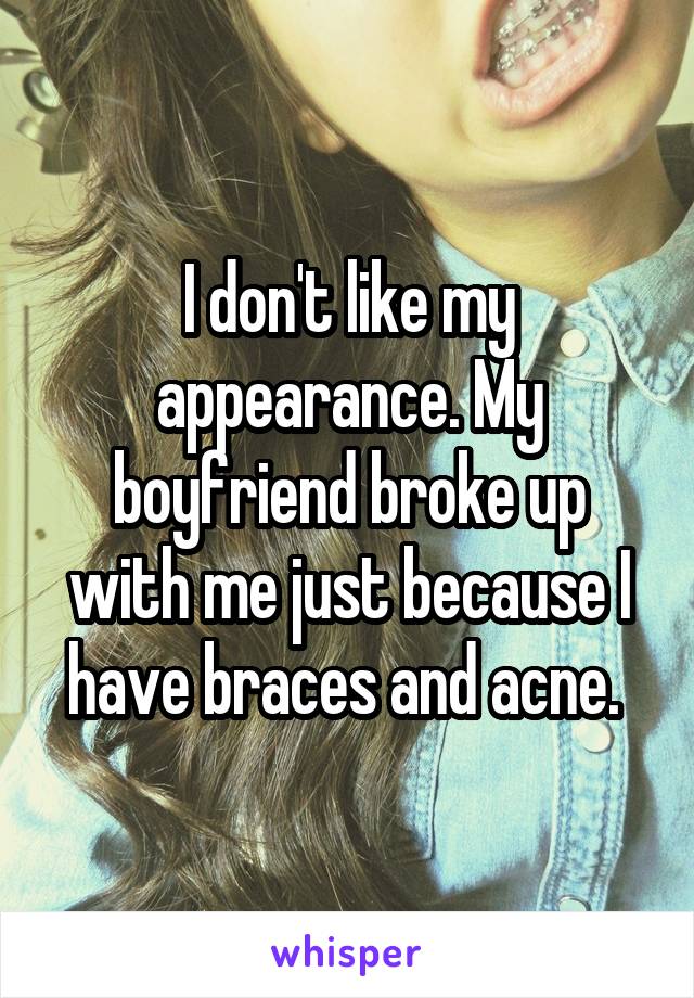 I don't like my appearance. My boyfriend broke up with me just because I have braces and acne. 