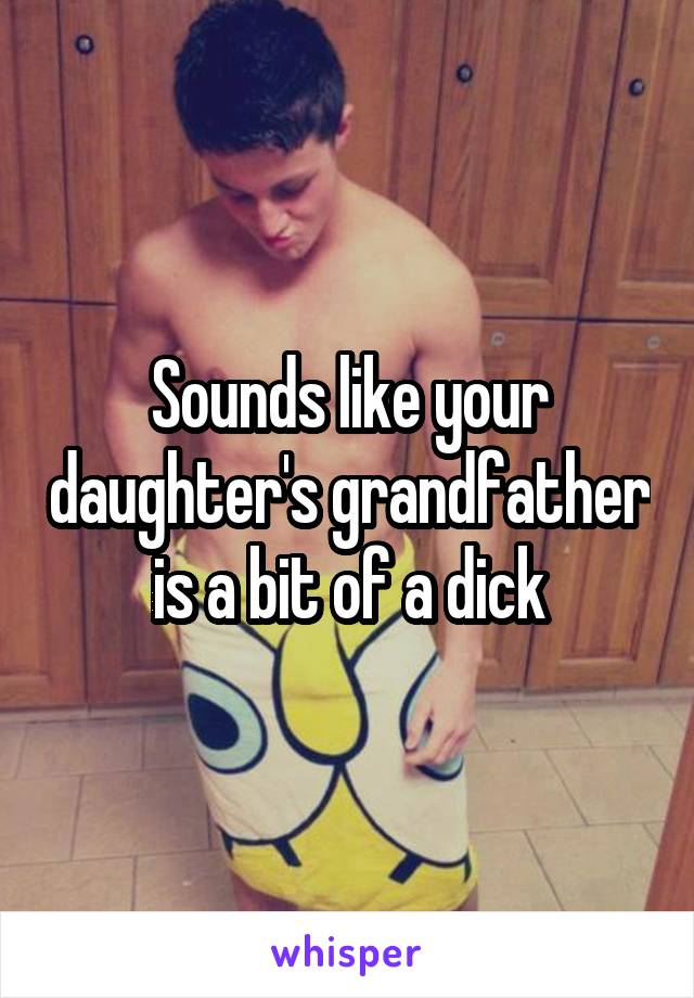 Sounds like your daughter's grandfather is a bit of a dick