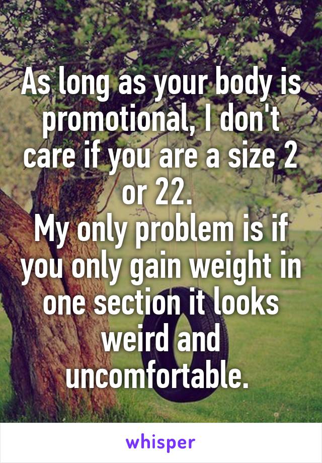 As long as your body is promotional, I don't care if you are a size 2 or 22. 
My only problem is if you only gain weight in one section it looks weird and uncomfortable. 