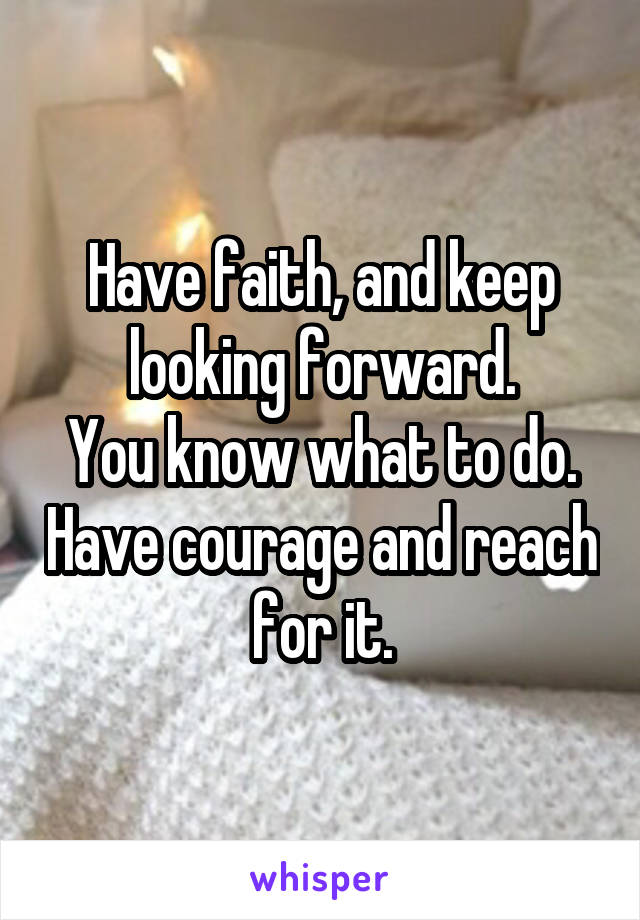 Have faith, and keep looking forward.
You know what to do. Have courage and reach for it.