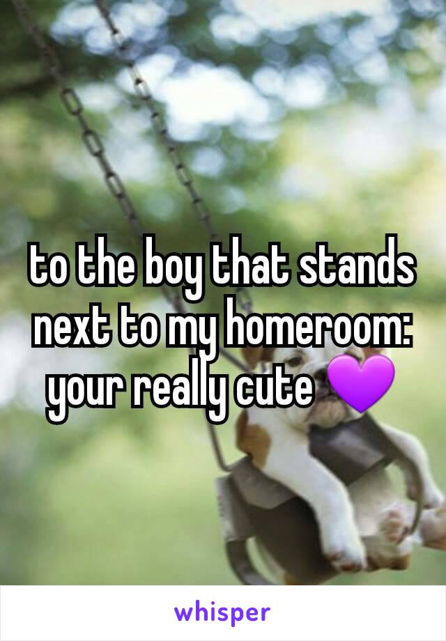 to the boy that stands next to my homeroom: your really cute 💜