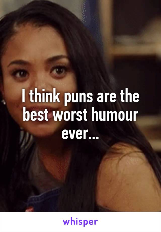 I think puns are the best worst humour ever...