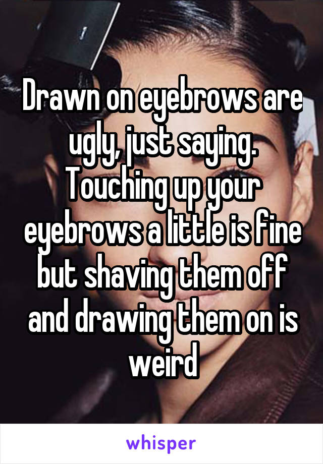 Drawn on eyebrows are ugly, just saying. Touching up your eyebrows a little is fine but shaving them off and drawing them on is weird