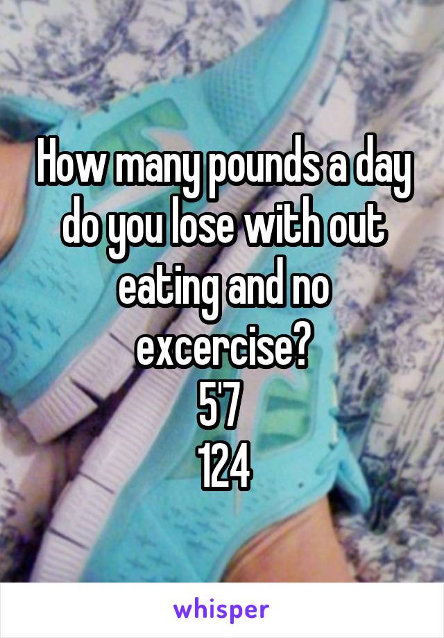 How many pounds a day do you lose with out eating and no excercise?
5'7 
124
