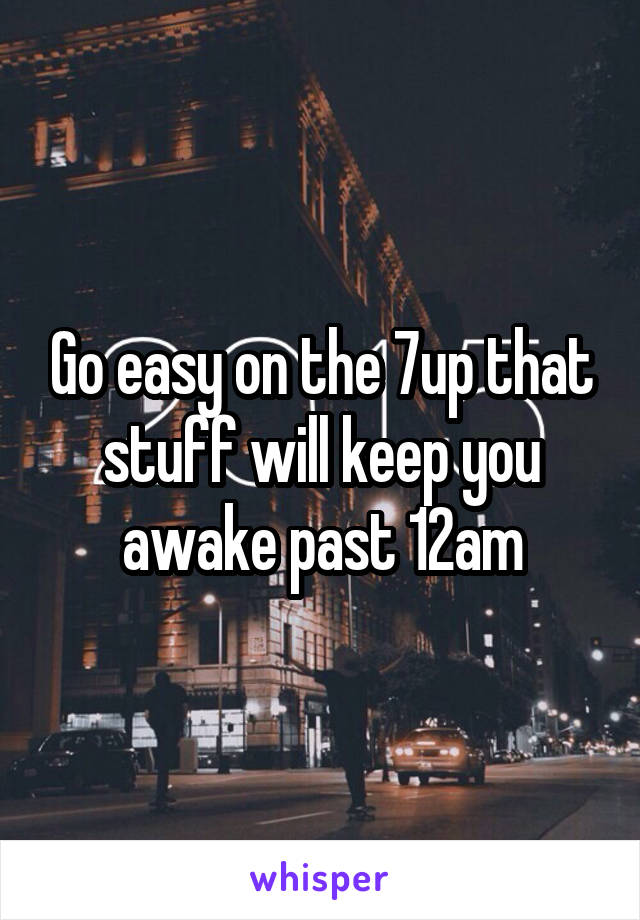 Go easy on the 7up that stuff will keep you awake past 12am