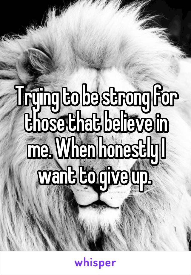 Trying to be strong for those that believe in me. When honestly I want to give up. 