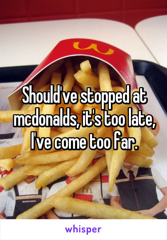 Should've stopped at mcdonalds, it's too late, I've come too far.