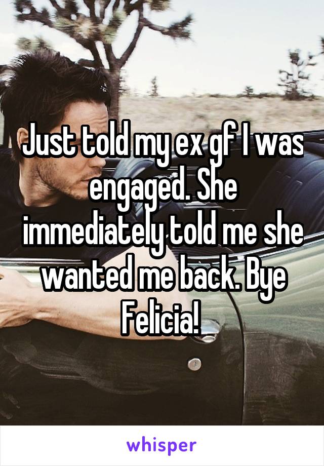 Just told my ex gf I was engaged. She immediately told me she wanted me back. Bye Felicia! 