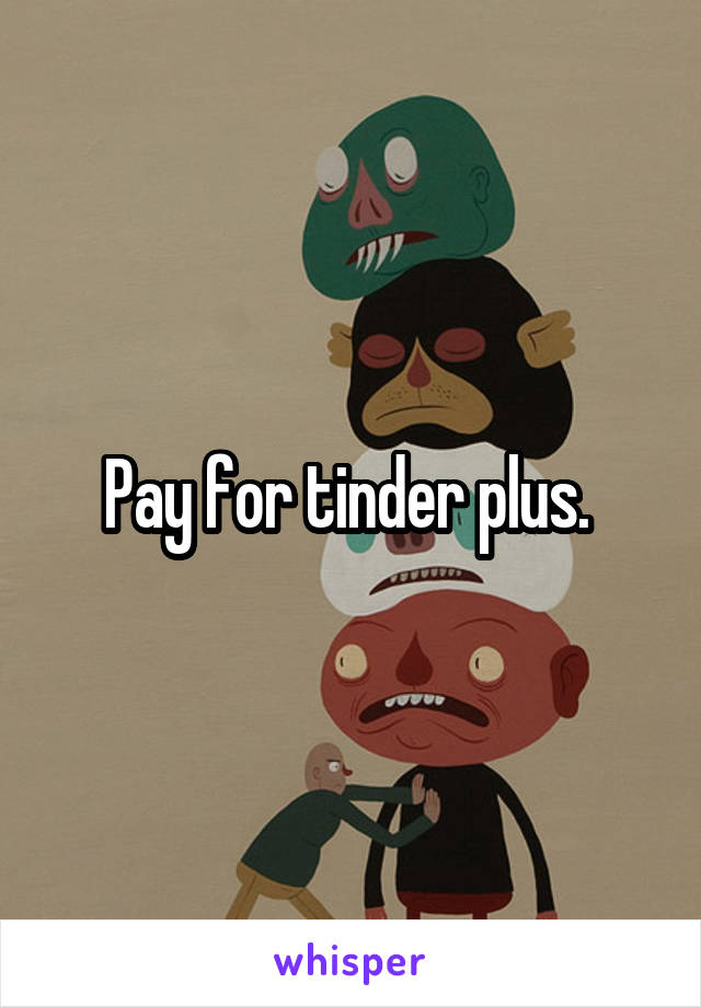 Pay for tinder plus. 