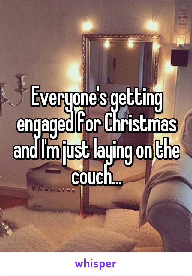 Everyone's getting engaged for Christmas and I'm just laying on the couch...