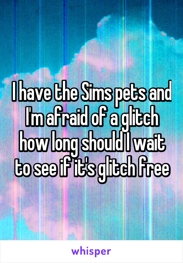 I have the Sims pets and I'm afraid of a glitch how long should I wait to see if it's glitch free