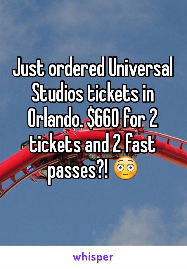 Just ordered Universal Studios tickets in Orlando. $660 for 2 tickets and 2 fast passes?! 😳