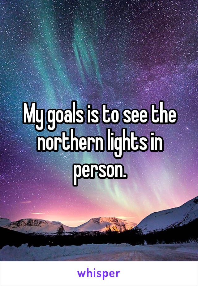 My goals is to see the northern lights in person.