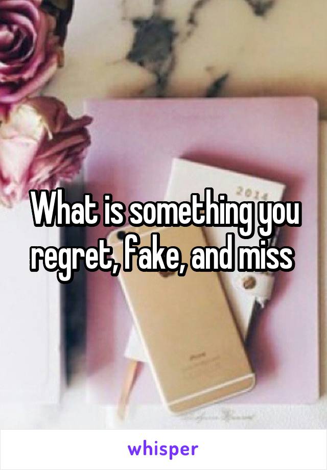 What is something you regret, fake, and miss 