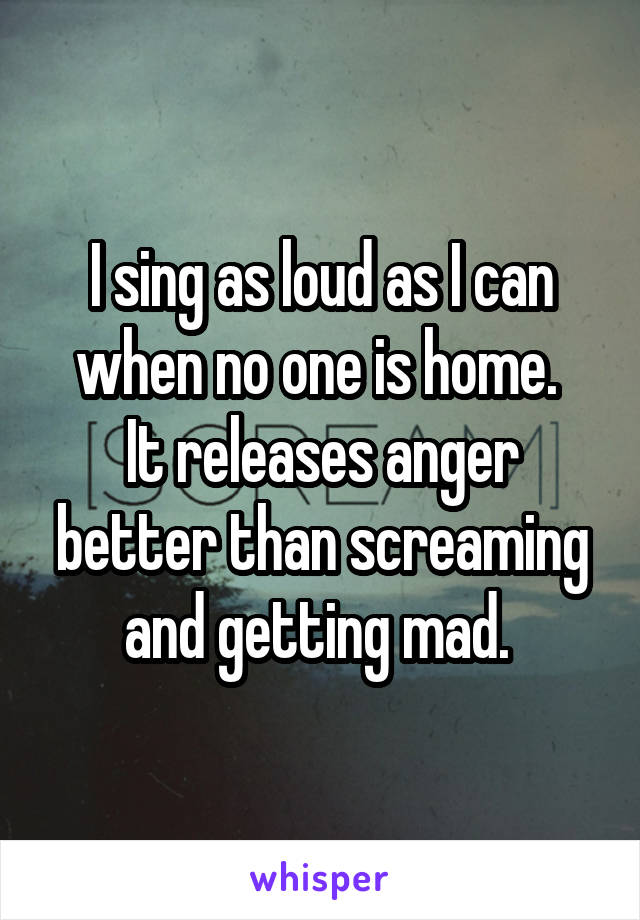 I sing as loud as I can when no one is home. 
It releases anger better than screaming and getting mad. 