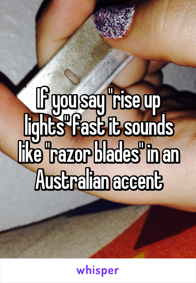 If you say "rise up lights" fast it sounds like "razor blades" in an Australian accent