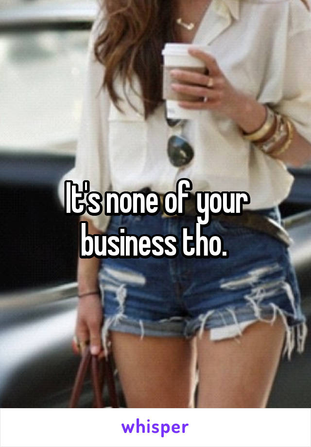 It's none of your business tho. 