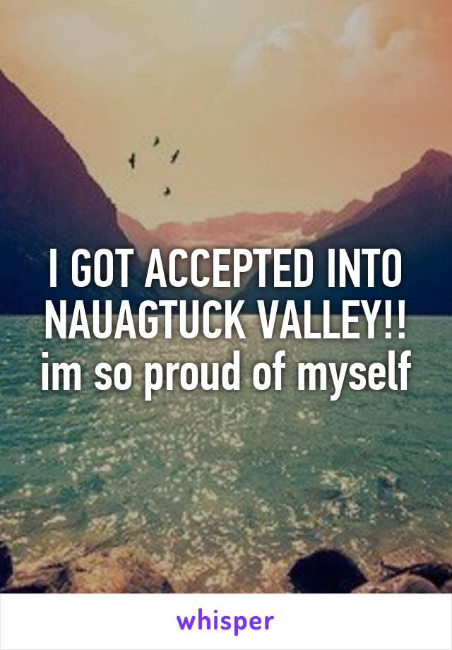 I GOT ACCEPTED INTO NAUAGTUCK VALLEY!! im so proud of myself