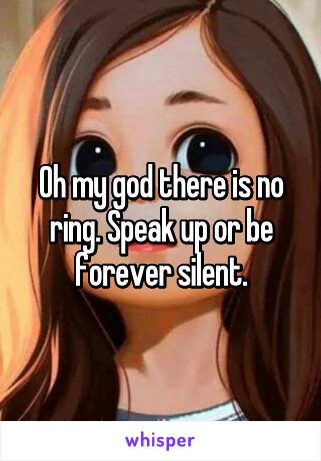 Oh my god there is no ring. Speak up or be forever silent.