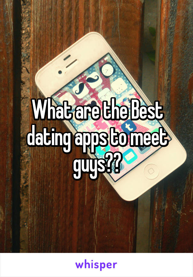 What are the Best dating apps to meet guys??