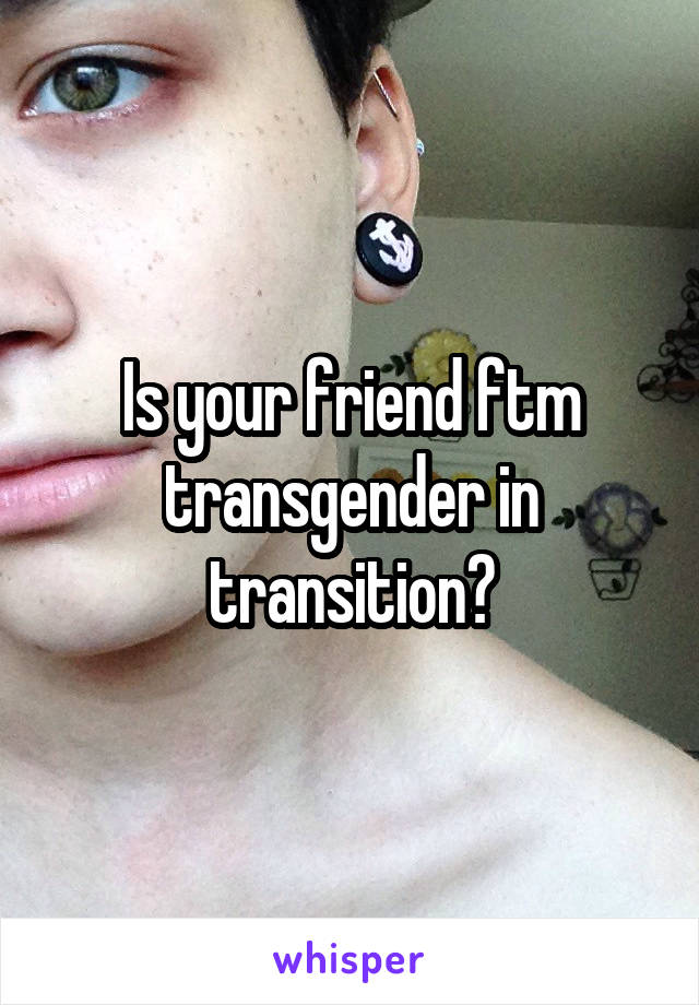 Is your friend ftm transgender in transition?