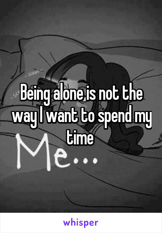 Being alone is not the way I want to spend my time 