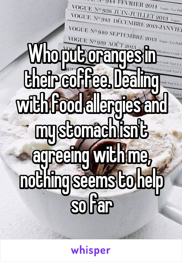 Who put oranges in their coffee. Dealing with food allergies and my stomach isn't agreeing with me, nothing seems to help so far
