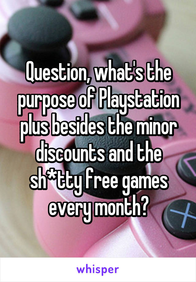 Question, what's the purpose of Playstation plus besides the minor discounts and the sh*tty free games every month?