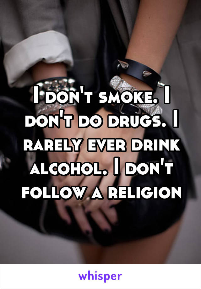 I don't smoke. I don't do drugs. I rarely ever drink alcohol. I don't follow a religion