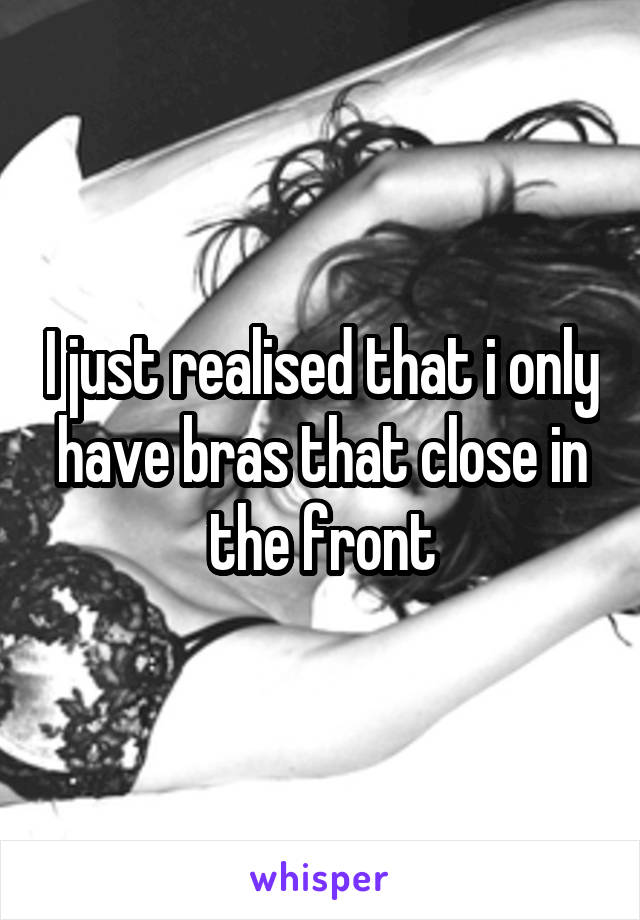 I just realised that i only have bras that close in the front