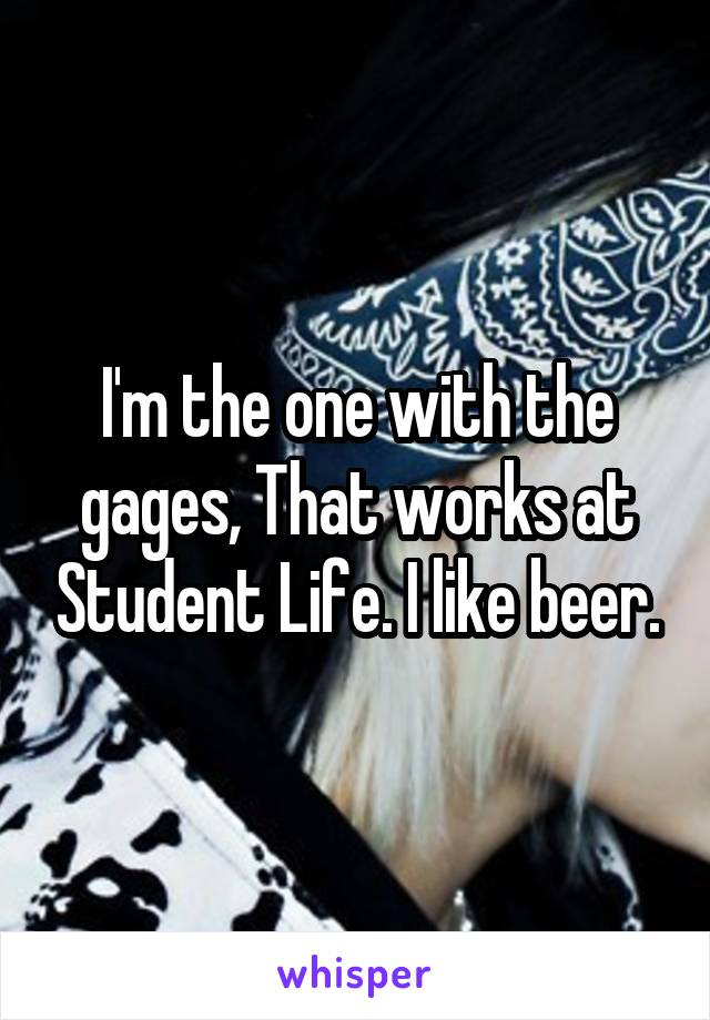 I'm the one with the gages, That works at Student Life. I like beer.